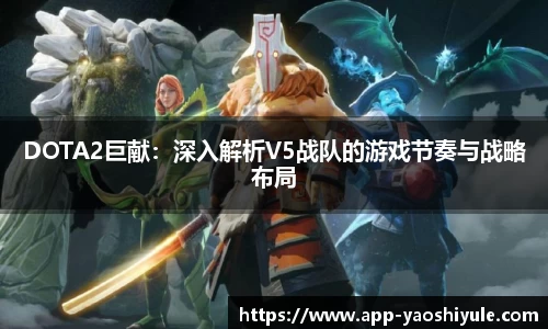 DOTA2巨献：深入解析V5战队的游戏节奏与战略布局
